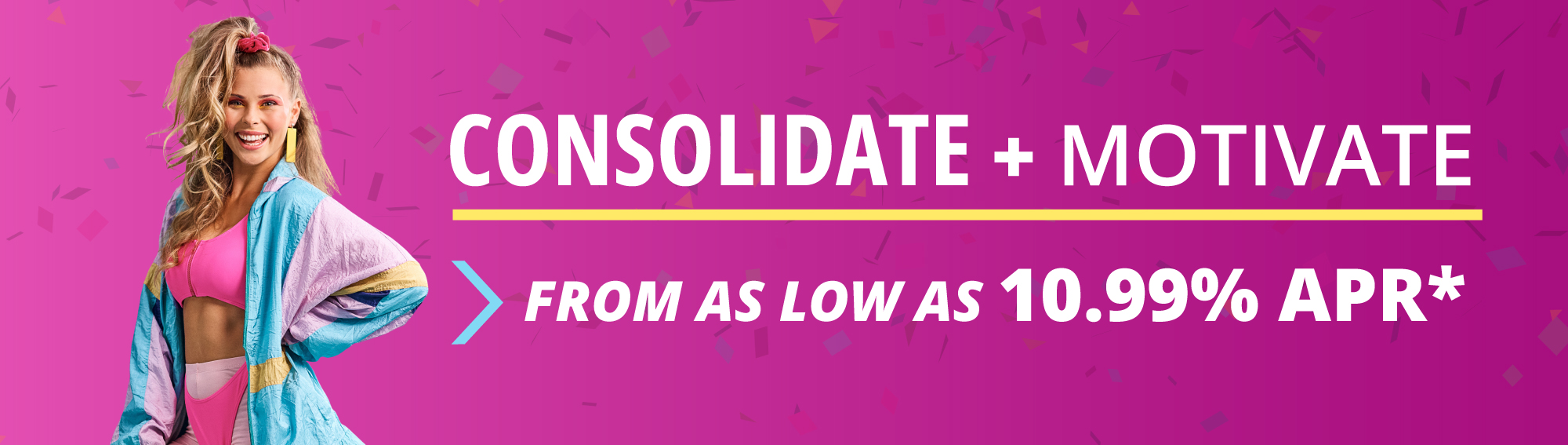 A woman in 80s workout clothing with text that reads, "Consolidate and Motivate from as low as 10.99% APR*" A woman in 80s workout clothing with text that reads, "Consolidate and Motivate from as low as 10.99% APR*"